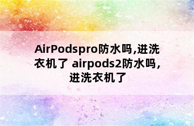 AirPodspro防水吗,进洗衣机了 airpods2防水吗,进洗衣机了